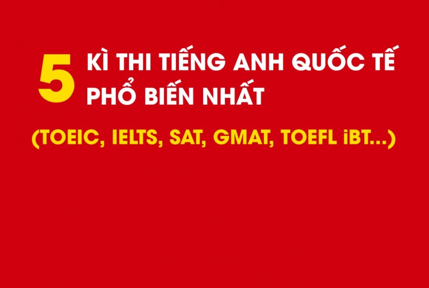 5 KÌ THI TIẾNG ANH QUỐC TẾ PHỔ BIẾN NHẤT (TOEIC, IELTS, SAT, GMAT, TOEFL) - Trường THCS Đào Duy Từ Hà Nội