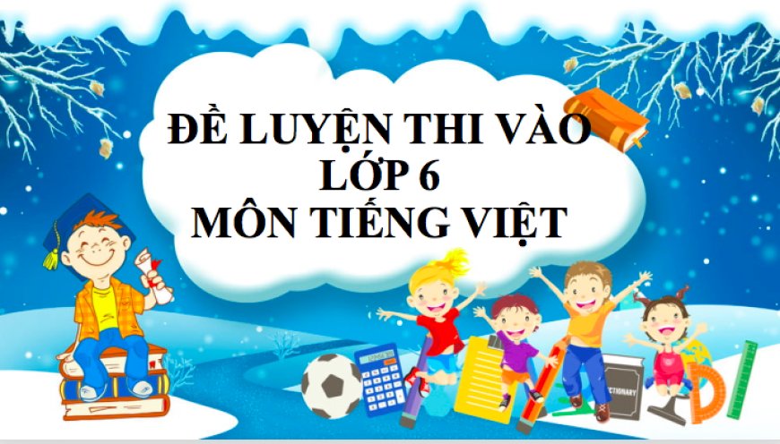 ĐỀ LUYỆN THI VÀO LỚP 6 MÔN TIẾNG VIỆT – Trường THCS Đào Duy Từ Hà Nội